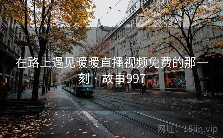 在路上遇见暖暖直播视频免费的那一刻 · 故事997  第2张 在路上遇见暖暖直播视频免费的那一刻 · 故事997  第2张