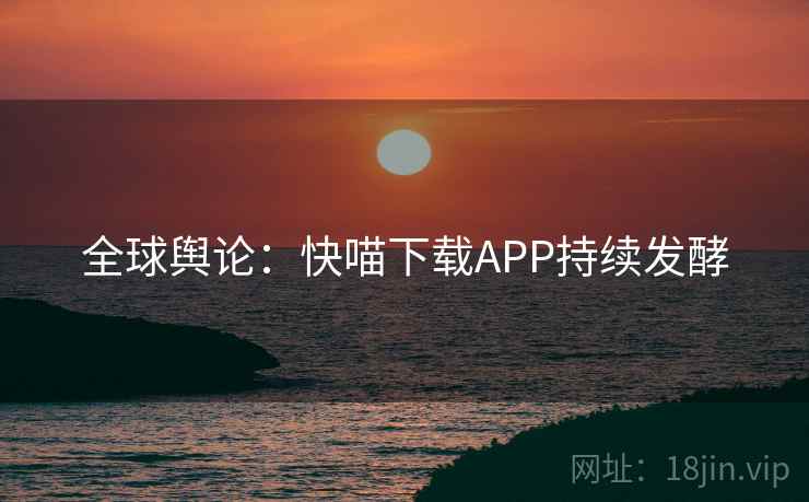 全球舆论:快喵下载APP持续发酵