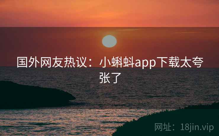 国外网友热议:小蝌蚪app下载太夸张了