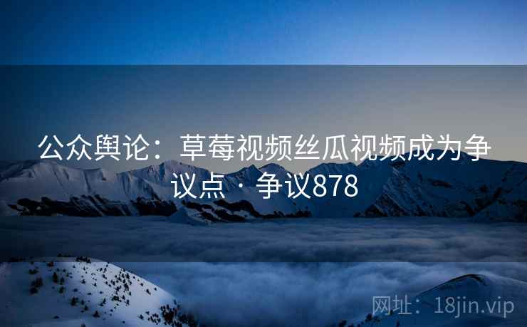 公众舆论:草莓视频丝瓜视频成为争议点 · 争议878