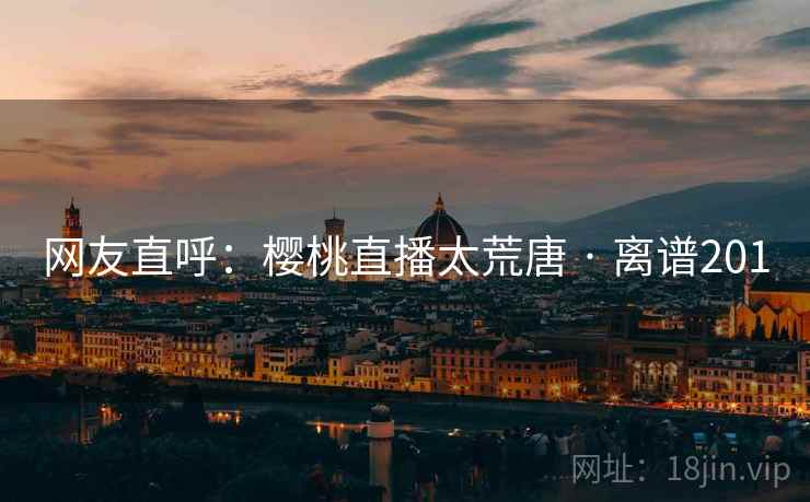 网友直呼:樱桃直播太荒唐 · 离谱201