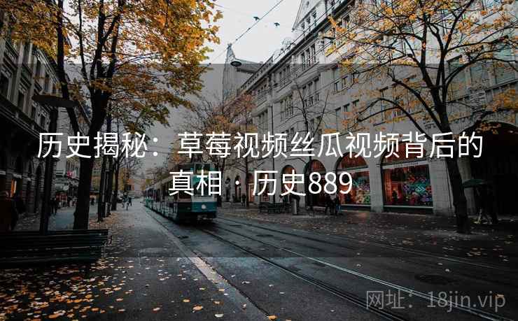 历史揭秘:草莓视频丝瓜视频背后的真相 · 历史889  第1张 历史揭秘:草莓视频丝瓜视频背后的真相 · 历史889  第1张