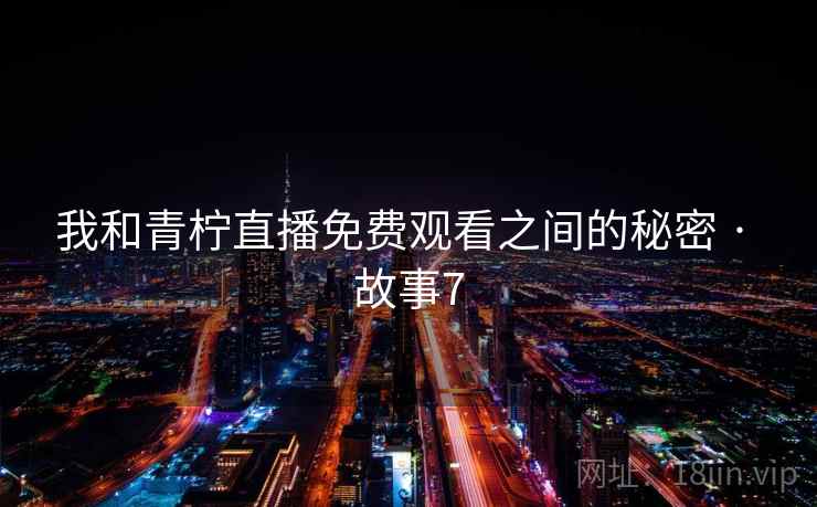 我和青柠直播免费观看之间的秘密 · 故事7  第2张 我和青柠直播免费观看之间的秘密 · 故事7  第2张