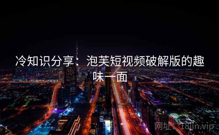 冷知识分享:泡芙短视频破解版的趣味一面  第1张 冷知识分享:泡芙短视频破解版的趣味一面  第1张
