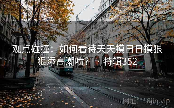 观点碰撞:如何看待天天摸日日摸狠狠添高潮喷? · 特辑352  第2张 观点碰撞:如何看待天天摸日日摸狠狠添高潮喷? · 特辑352  第2张