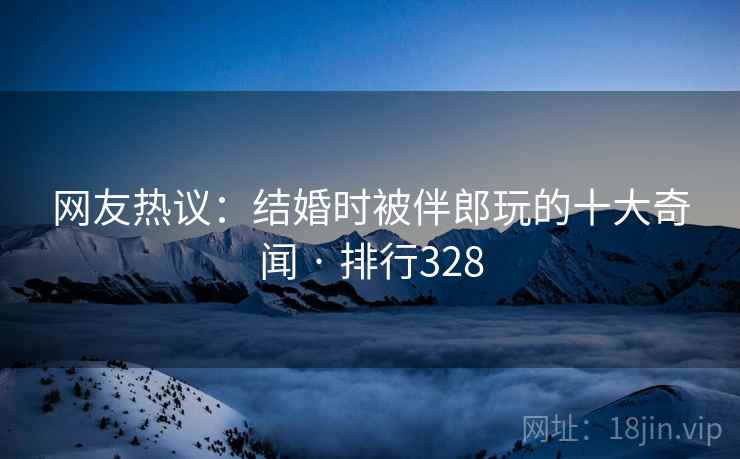 网友热议:结婚时被伴郎玩的十大奇闻 · 排行328