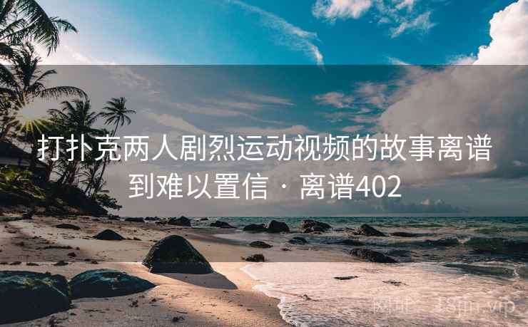 打扑克两人剧烈运动视频的故事离谱到难以置信 · 离谱402  第2张 打扑克两人剧烈运动视频的故事离谱到难以置信 · 离谱402  第2张