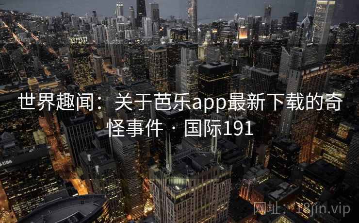 世界趣闻:关于芭乐app最新下载的奇怪事件 · 国际191  第2张 世界趣闻:关于芭乐app最新下载的奇怪事件 · 国际191  第2张