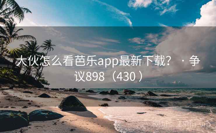 大伙怎么看芭乐app最新下载? · 争议898(430 )  第2张 大伙怎么看芭乐app最新下载? · 争议898(430 )  第2张