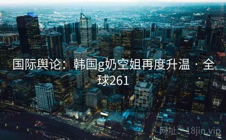 国际舆论:韩国g奶空姐再度升温 · 全球261  第3张 国际舆论:韩国g奶空姐再度升温 · 全球261  第3张