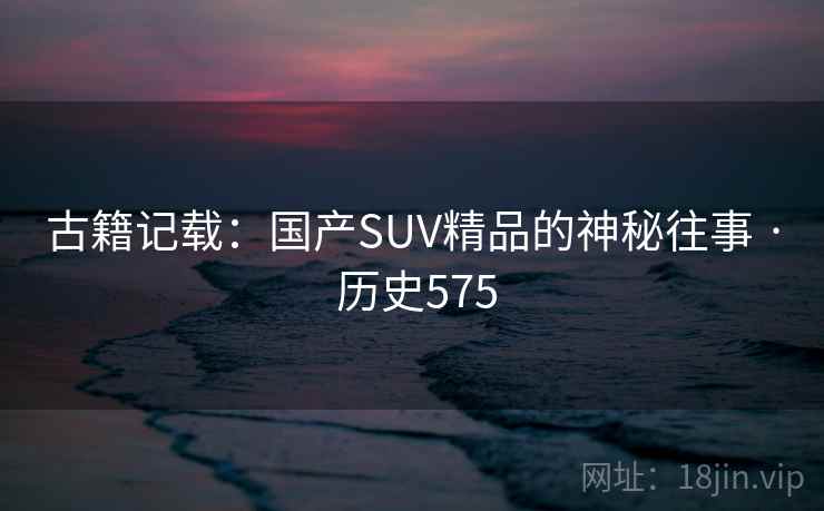 古籍记载:国产SUV精品的神秘往事 · 历史575  第2张 古籍记载:国产SUV精品的神秘往事 · 历史575  第2张