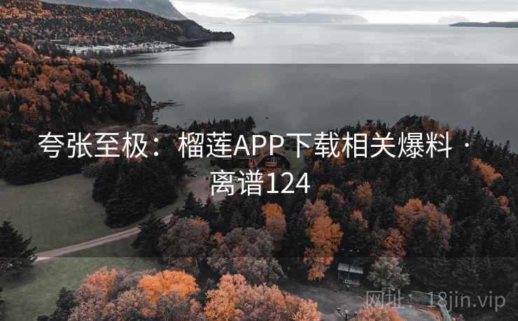 夸张至极:榴莲APP下载相关爆料 · 离谱124  第2张 夸张至极:榴莲APP下载相关爆料 · 离谱124  第2张