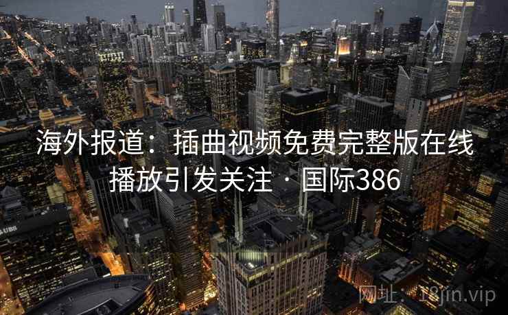 海外报道:插曲视频免费完整版在线播放引发关注 · 国际386  第2张 海外报道:插曲视频免费完整版在线播放引发关注 · 国际386  第2张