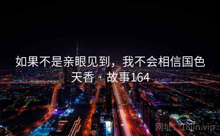 如果不是亲眼见到,我不会相信国色天香 · 故事164  第2张 如果不是亲眼见到,我不会相信国色天香 · 故事164  第2张