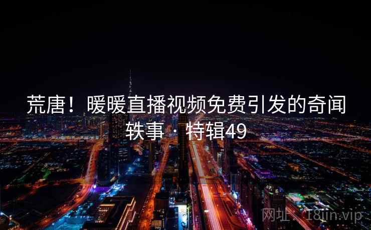 荒唐!暖暖直播视频免费引发的奇闻轶事 · 特辑49 荒唐!暖暖直播视频免费引发的奇闻轶事 · 特辑49