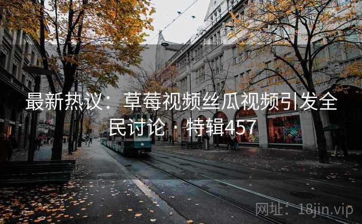 最新热议:草莓视频丝瓜视频引发全民讨论 · 特辑457 最新热议:草莓视频丝瓜视频引发全民讨论 · 特辑457