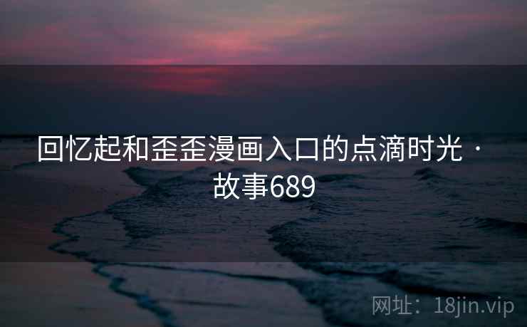 回忆起和歪歪漫画入口的点滴时光 · 故事689  第1张 回忆起和歪歪漫画入口的点滴时光 · 故事689  第1张