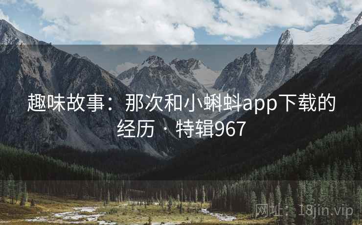 趣味故事:那次和小蝌蚪app下载的经历 · 特辑967 趣味故事:那次和小蝌蚪app下载的经历 · 特辑967