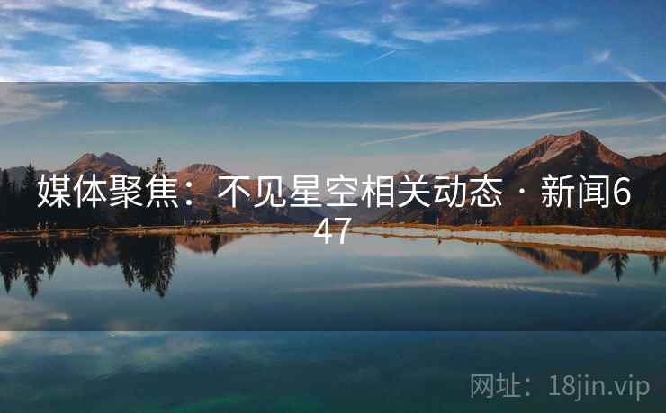 媒体聚焦：不见星空相关动态 · 新闻647  第2张