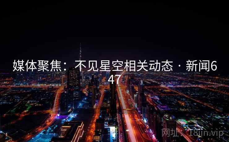 媒体聚焦：不见星空相关动态 · 新闻647  第1张