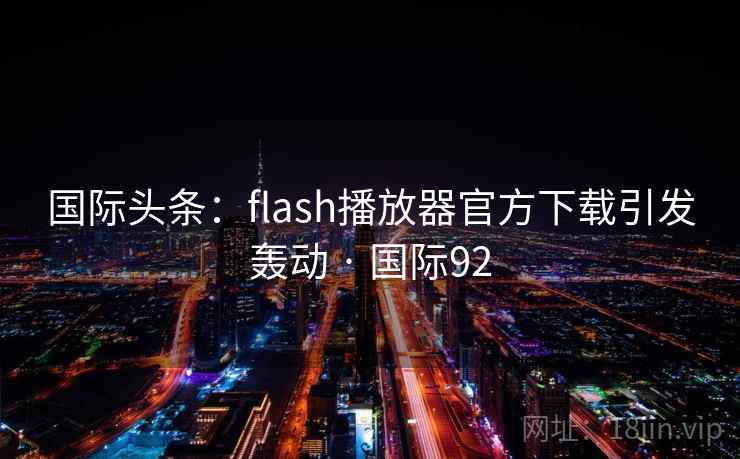 国际头条：flash播放器官方下载引发轰动 · 国际92  第2张