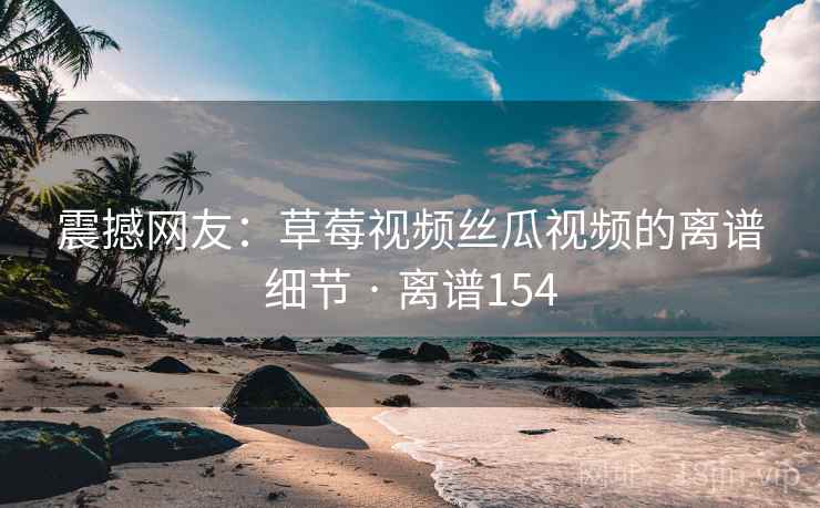 震撼网友:草莓视频丝瓜视频的离谱细节 · 离谱154 第1张 震撼网友:草莓视频丝瓜视频的离谱细节 · 离谱154 第1张
