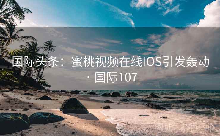 国际头条：蜜桃视频在线IOS引发轰动 · 国际107  第1张