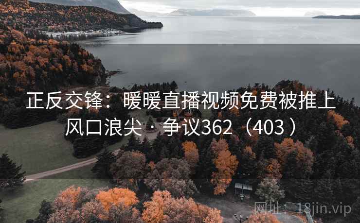 正反交锋:暖暖直播视频免费被推上风口浪尖 · 争议362(403 ) 第2张 正反交锋:暖暖直播视频免费被推上风口浪尖 · 争议362(403 ) 第2张