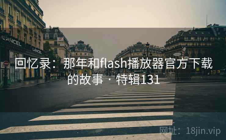 回忆录：那年和flash播放器官方下载的故事 · 特辑131  第1张