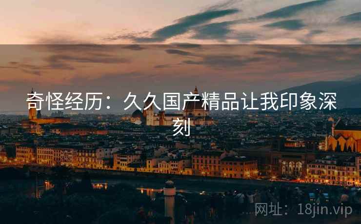 奇怪经历:久久国产精品让我印象深刻 第1张 奇怪经历:久久国产精品让我印象深刻 第1张