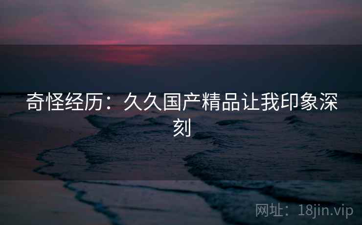 奇怪经历:久久国产精品让我印象深刻 第2张 奇怪经历:久久国产精品让我印象深刻 第2张