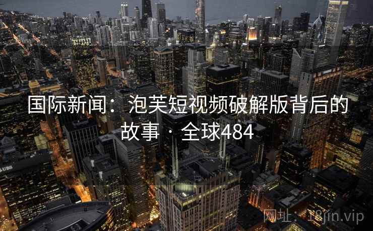国际新闻:泡芙短视频破解版背后的故事 · 全球484 第1张 国际新闻:泡芙短视频破解版背后的故事 · 全球484 第1张